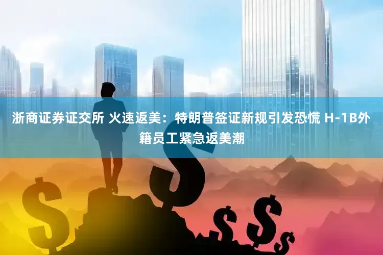 浙商证券证交所 火速返美：特朗普签证新规引发恐慌 H-1B外籍员工紧急返美潮