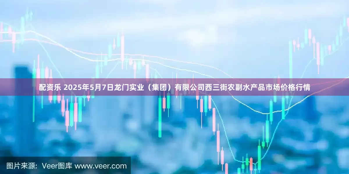 配资乐 2025年5月7日龙门实业（集团）有限公司西三街农副水产品市场价格行情