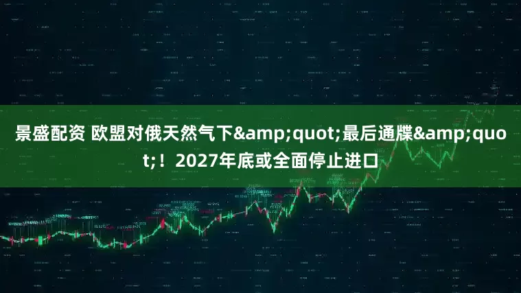 景盛配资 欧盟对俄天然气下&quot;最后通牒&quot;！2027年底或全面停止进口