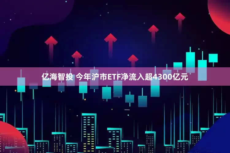 亿海智投 今年沪市ETF净流入超4300亿元