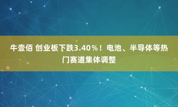 牛壹佰 创业板下跌3.40％！电池、半导体等热门赛道集体调整