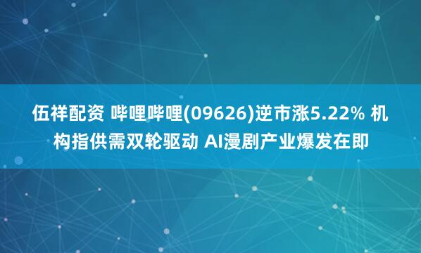 伍祥配资 哔哩哔哩(09626)逆市涨5.22% 机构指供需双轮驱动 AI漫剧产业爆发在即