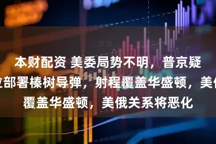 本财配资 美委局势不明，普京疑似向委内瑞拉部署榛树导弹，射程覆盖华盛顿，美俄关系将恶化