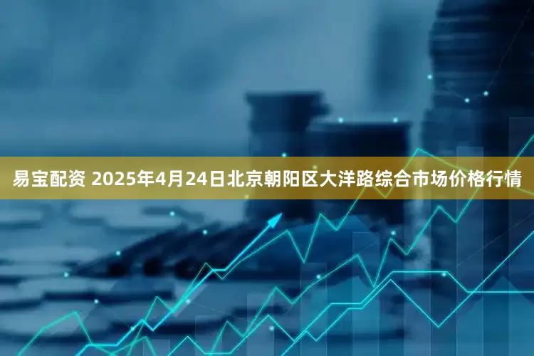 易宝配资 2025年4月24日北京朝阳区大洋路综合市场价格行情