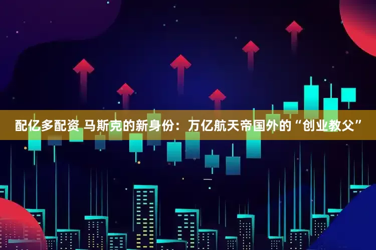 配亿多配资 马斯克的新身份：万亿航天帝国外的“创业教父”