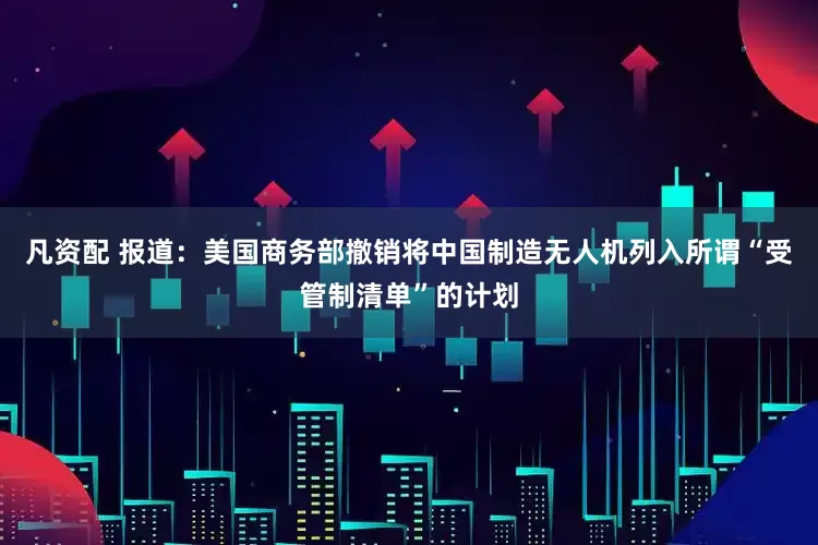 凡资配 报道：美国商务部撤销将中国制造无人机列入所谓“受管制清单”的计划