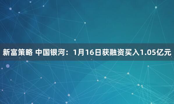 新富策略 中国银河：1月16日获融资买入1.05亿元