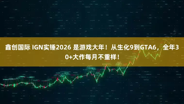 鑫创国际 IGN实锤2026 是游戏大年！从生化9到GTA6，全年30+大作每月不重样！