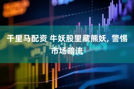 千里马配资 牛妖股里藏熊妖, 警惕市场暗流