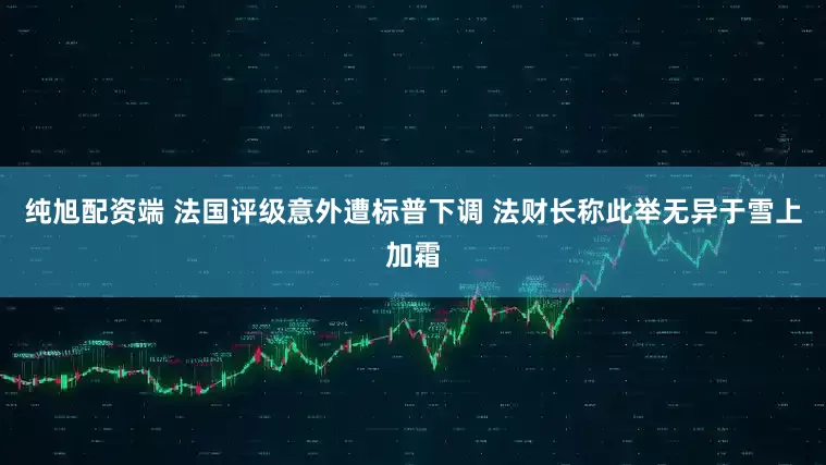 纯旭配资端 法国评级意外遭标普下调 法财长称此举无异于雪上加霜