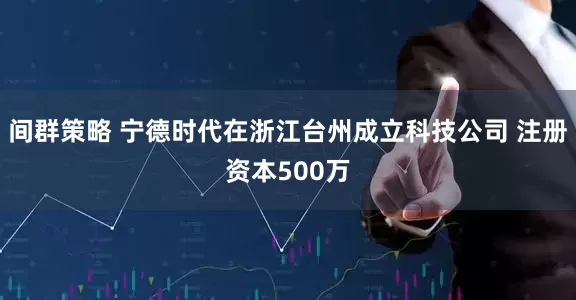 间群策略 宁德时代在浙江台州成立科技公司 注册资本500万