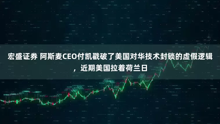 宏盛证券 阿斯麦CEO付凯戳破了美国对华技术封锁的虚假逻辑，近期美国拉着荷兰日