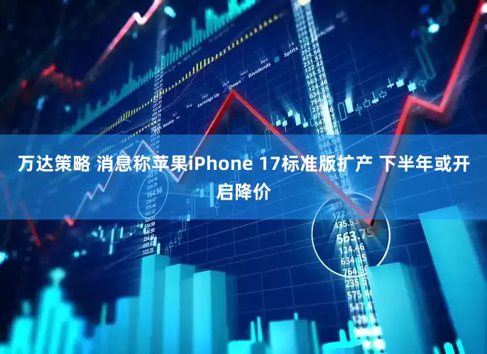 万达策略 消息称苹果iPhone 17标准版扩产 下半年或开启降价