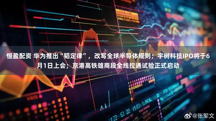 恒盈配资 华为推出“韬定律”，改写全球半导体规则；宇树科技IPO将于6月1日上会；京港高铁雄商段全线拉通试验正式启动
