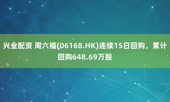 兴业配资 周六福(06168.HK)连续15日回购，累计回购648.69万股