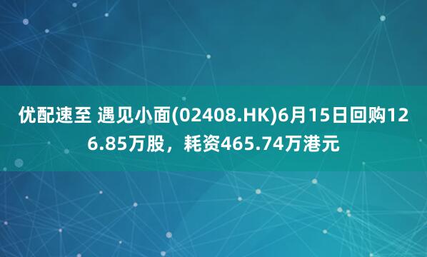 优配速至 遇见小面(02408.HK)6月15日回购126.85万股，耗资465.74万港元